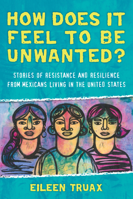 How Does It Feel to Be Unwanted?: Stories of Resistance and Resilience from Mexicans Living in the United States - Truax, Eileen, and Stockwell, Diane (Translated by)