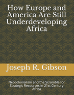 How Europe and America Are Still Underdeveloping Africa: Neocolonialism and the Scramble for Strategic Resources in 21st Century Africa