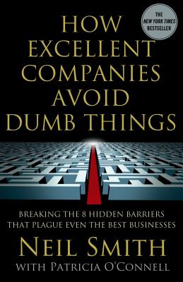 How Excellent Companies Avoid Dumb Things: Breaking the 8 Hidden Barriers That Plague Even the Best Businesses - Smith, Neil, and O'Connell, Patricia