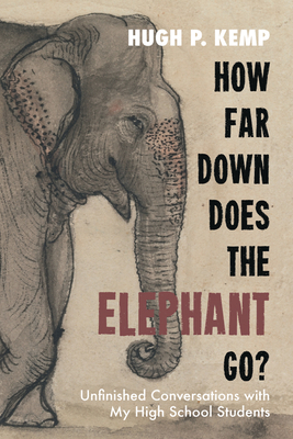 How Far Down Does the Elephant Go?: Unfinished Conversations with My High School Students - Kemp, Hugh P