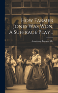 How Farmer Jones Was Won. A Suffrage Play ..