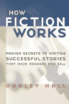 How Fiction Works: Proven Secrets to Writing Successful Stories That Hook Readers and Sell - Hall, Oakley