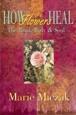 How Flowers Heal: The Mind, Body & Soul - Miczak, Marie Anakee, Dr.