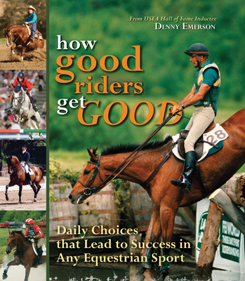 How Good Riders Get Good: Daily Choices That Lead to Success in Any Equestrian Sport - Emerson, Denny