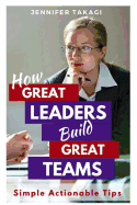 How Great Leaders Build Great Teams!: Simple, Actionable Tips