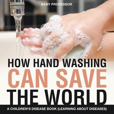 How Hand Washing Can Save the World A Children's Disease Book (Learning About Diseases) - Baby Professor