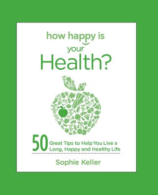 How Happy Is Your Health?: 50 Great Tips to Help You Live a Long, Happy and Healthy Life - Keller, Sophie