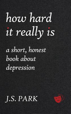 How Hard It Really Is: A Short, Honest Book About Depression - Park, J S