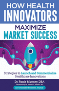 How Health Innovators Maximize Market Success: How Health Innovators Maximize Market Success