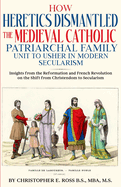 How Heretics Dismantled the Medieval Catholic Patriarchal Family Unit to Usher in Modern Secularism: Insights from the Reformation and French Revolution on the Shift from Christendom to Secularism