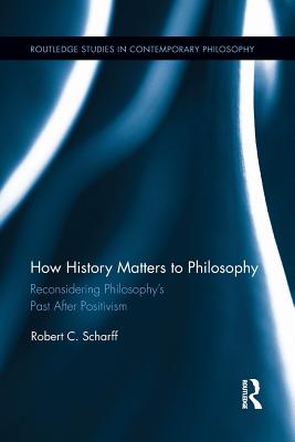 How History Matters to Philosophy: Reconsidering Philosophy's Past After Positivism - Scharff, Robert C.