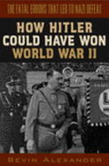 How Hitler Could Have Won World War II: the Fatal Errors That Led to Nazi Defeat