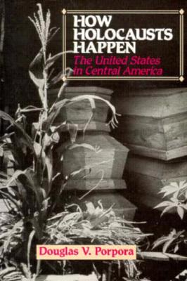 How Holocausts Happen: The United States in Central America - Porpora, Douglas