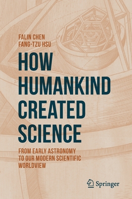How Humankind Created Science: From Early Astronomy to Our Modern Scientific Worldview - Chen, Falin, and Hsu, Fang-Tzu