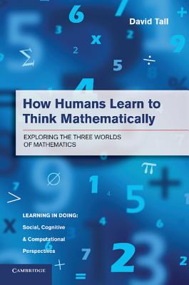 How Humans Learn to Think Mathematically: Exploring the Three Worlds of Mathematics - Tall, David