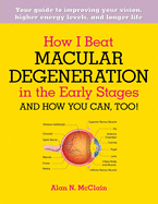 How I Beat Macular Degeneration in the Early Stages and How You Can, Too!: Your guide to improving your vision, higher energy levels, and longer life