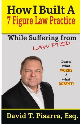 How I Built A 7 Figure Law Practice: While Suffering From "LAW PTSD" - Pisarra, David T