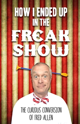 How I Ended Up in the Freak Show: The Curious Conversion of Fred Allen - Allen, Fred