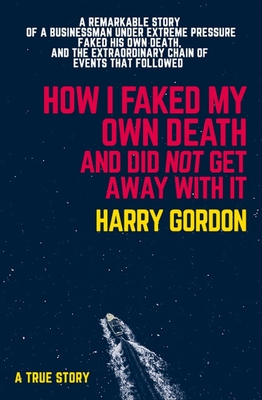 HOW I FAKED MY OWN DEATH AND DID NOT GET AWAY WITH IT: A true story - Gordon, Harry