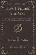 How I Filmed the War: A Record of the Extraordinary Experiences of the Man Who Filmed the Great Somme Battles, Etc (Classic Reprint)