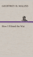 How I Filmed the War A Record of the Extraordinary Experiences of the Man Who Filmed the Great Somme Battles, etc.