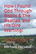 How I Found God Through Books & The Beatles, and His Dire Warning!: Modern-Day Revelations to Get You Attuned to Your Higher Power