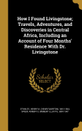 How I Found Livingstone; Travels, Adventures, and Discoveries in Central Africa, Including an Account of Four Months' Residence With Dr. Livingstone