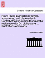 How I Found Livingstone; Travels, Adventures, and Discoveries in Central Africa; Including Four Months' Residence with Dr. Livingstone ... Illustrations and Maps.Vol.I
