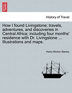 How I Found Livingstone; Travels, Adventures, and Discoveries in Central Africa; Including Four Months' Residence with Dr. Livingstone ... Illustrations and Maps. - Stanley, Henry Morton