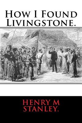 How I Found Livingstone. - Stanley, Henry M, Sir