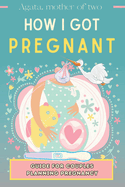 How I Got Pregnant: A Guide for Couples Trying to Have a Child: My Story, Unconventional Method, Help While Waiting for Offspring