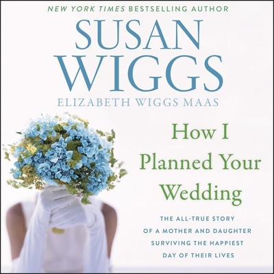 How I Planned Your Wedding Lib/E: The All-True Story of a Mother and Daughter Surviving the Happiest Day of Their Lives - Wiggs, Susan, and Wiggs Maas, Elizabeth, and Hvam, Khristine (Read by)