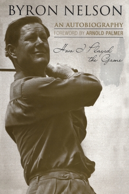 How I Played the Game: An Autobiography - Nelson, Byron, and Palmer, Arnold (Foreword by)