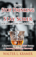 How I Stop Drinking & Stay Sober for Over 13 Years (and Counting) - A Simple & Effective 5-Step System of Alcohol Addiction Recovery