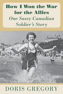 How I Won the War for the Allies: One Sassy Canadian Soldier's Story