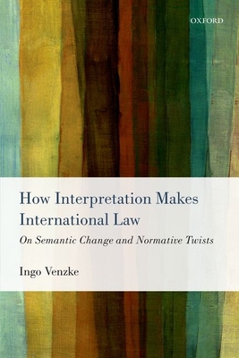 How Interpretation Makes International Law: On Semantic Change and Normative Twists - Venzke, Ingo