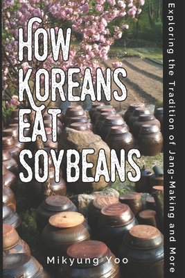 How Koreans Eat Soybeans: Exploring the Tradition of Jang-Making - Yoo, Mikyung