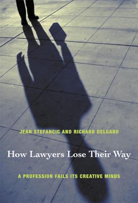 How Lawyers Lose Their Way: A Profession Fails Its Creative Minds - Stefancic, Jean, and Delgado, Richard