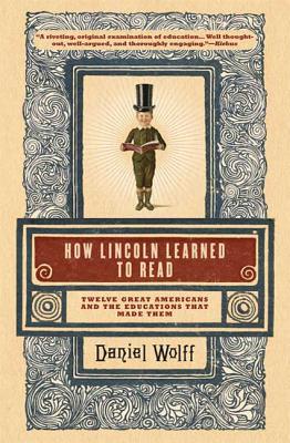 How Lincoln Learned to Read: Twelve Great Americans and the Educations That Made Them - Wolff, Daniel