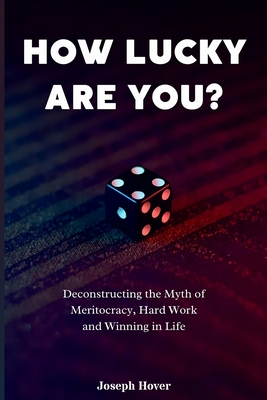 How Lucky Are You?: Deconstructing the Myth of Meritocracy, Hard Work and Winning in Life - Hover, Joseph