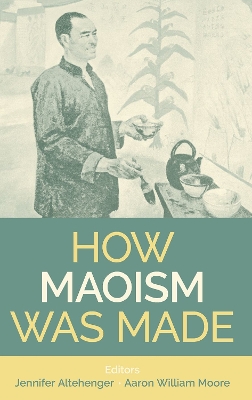 How Maoism Was Made: Reconstructing China, 1949-1965 - Moore, Aaron William (Editor), and Altehenger, Jennifer (Editor)