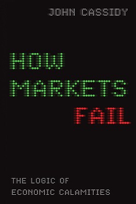 How Markets Fail: The Logic of Economic Calamities - Cassidy, John