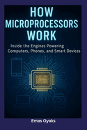 How Microprocessors Work: Inside the Engines Powering Computers, Phones, and Smart Devices