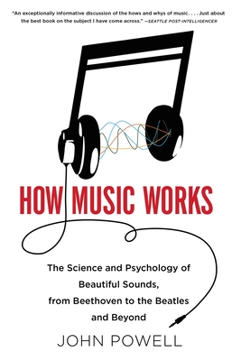 How Music Works: The Science and Psychology of Beautiful Sounds, from Beethoven to the Beatles and Beyond - Powell, John