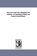 How New York City Administers Its Schools: A Constructive Study / By Ernest Carroll Moore.