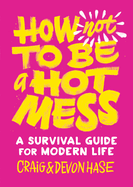 How Not to Be a Hot Mess: A Survival Guide for Modern Life
