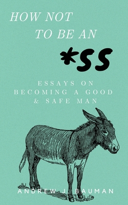 How Not to Be an *SS: Essays on Becoming a Good & Safe Man - Bauman, Andrew J