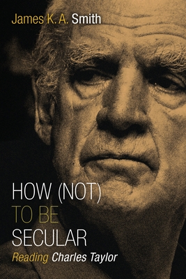 How (Not) to Be Secular: Reading Charles Taylor - Smith, James K. A.