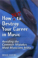 How Not to Destroy Your Career in Music: Avoiding the Common Mistakes Most Musicians Make