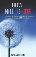 How Not to Die - Overcoming the Incurable: Hope, Love and Resilience -: An Inspirational Guide for Patients and Families.